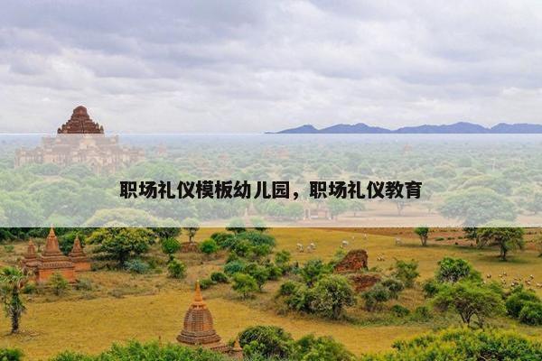 职场礼仪模板幼儿园，职场礼仪教育