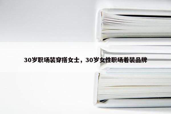 30岁职场装穿搭女士，30岁女性职场着装品牌
