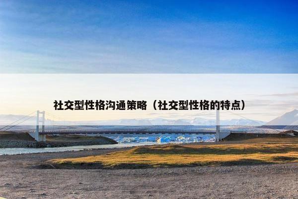 社交型性格沟通策略（社交型性格的特点）