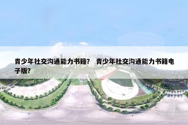 青少年社交沟通能力书籍？ 青少年社交沟通能力书籍电子版？