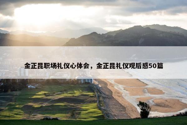 金正昆职场礼仪心体会，金正昆礼仪观后感50篇
