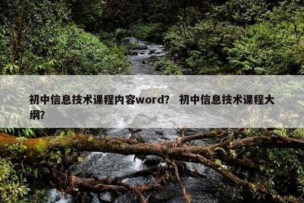 初中信息技术课程内容word？ 初中信息技术课程大纲？