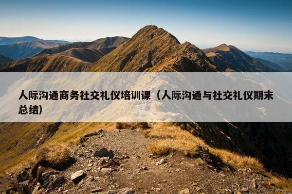 人际沟通商务社交礼仪培训课（人际沟通与社交礼仪期末总结）