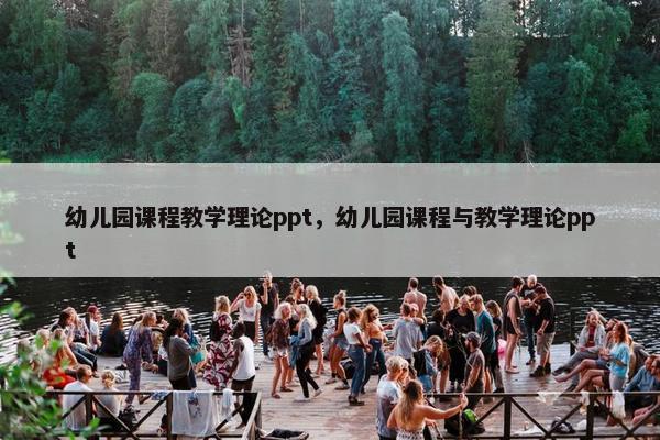 幼儿园课程教学理论ppt，幼儿园课程与教学理论ppt