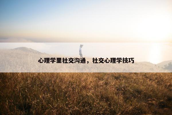 心理学里社交沟通，社交心理学技巧