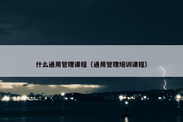 什么通用管理课程（通用管理培训课程）