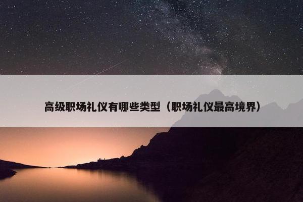 高级职场礼仪有哪些类型（职场礼仪最高境界）