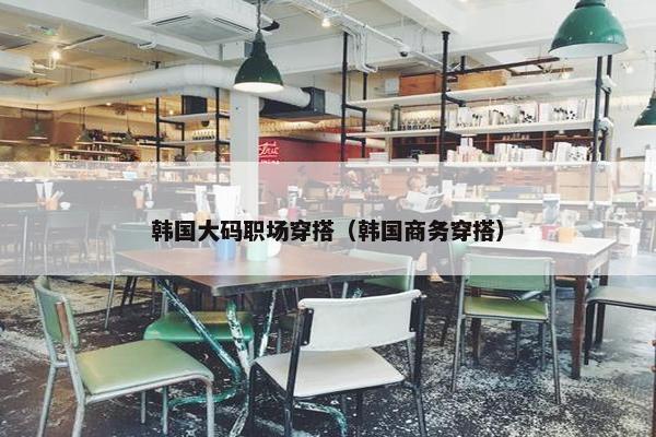 韩国大码职场穿搭（韩国商务穿搭）