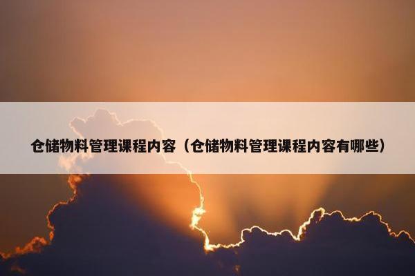 仓储物料管理课程内容（仓储物料管理课程内容有哪些）