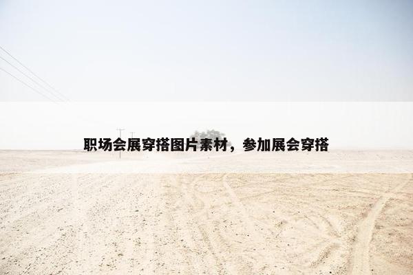 职场会展穿搭图片素材，参加展会穿搭