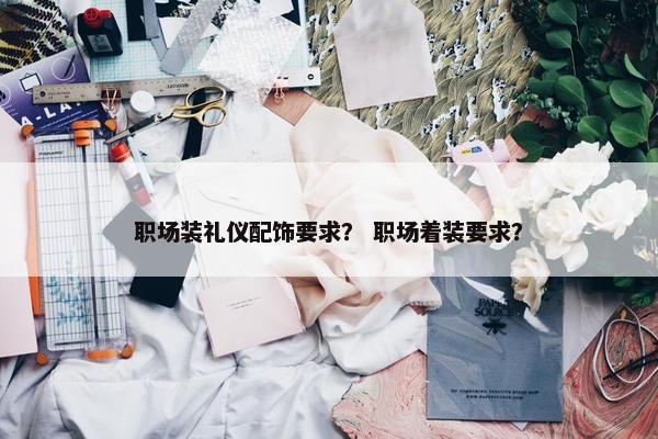 职场装礼仪配饰要求？ 职场着装要求？