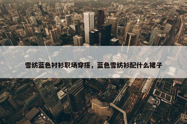 雪纺蓝色衬衫职场穿搭，蓝色雪纺衫配什么裙子