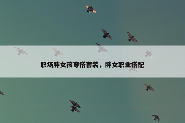 职场胖女孩穿搭套装，胖女职业搭配