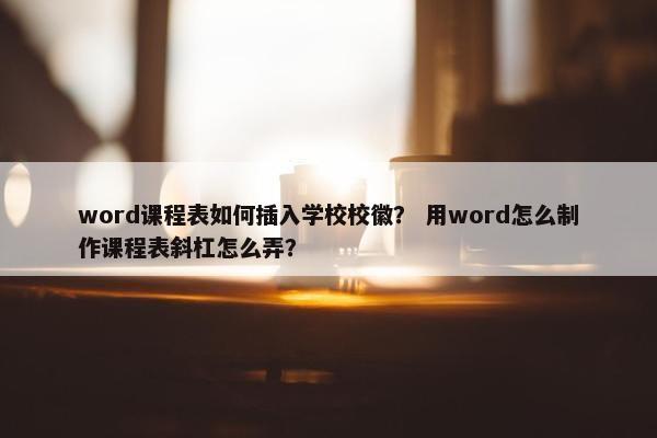 word课程表如何插入学校校徽？ 用word怎么制作课程表斜杠怎么弄？
