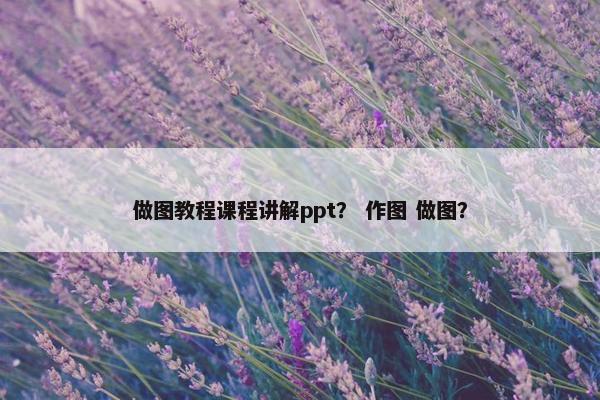 做图教程课程讲解ppt？ 作图 做图？