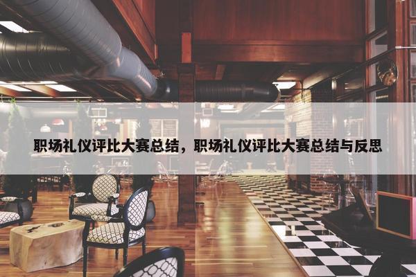 职场礼仪评比大赛总结，职场礼仪评比大赛总结与反思