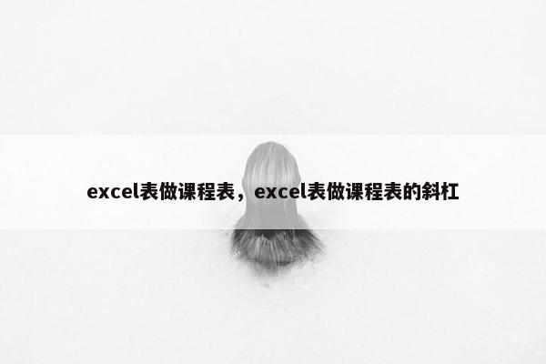 excel表做课程表，excel表做课程表的斜杠