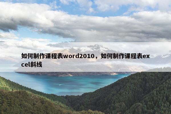 如何制作课程表word2010，如何制作课程表excel斜线