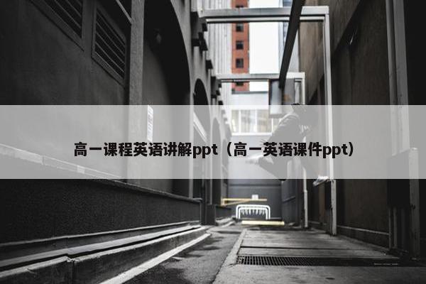 高一课程英语讲解ppt（高一英语课件ppt）