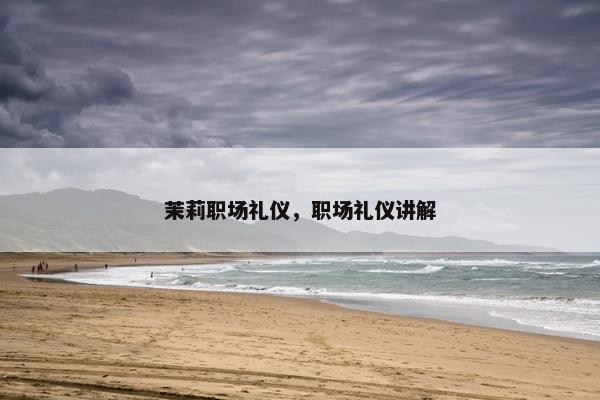 茉莉职场礼仪，职场礼仪讲解