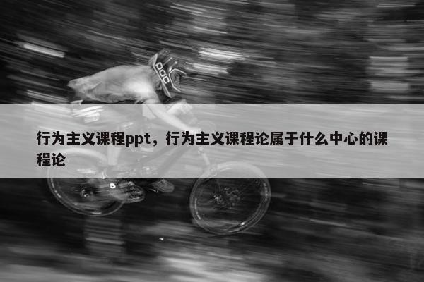 行为主义课程ppt，行为主义课程论属于什么中心的课程论
