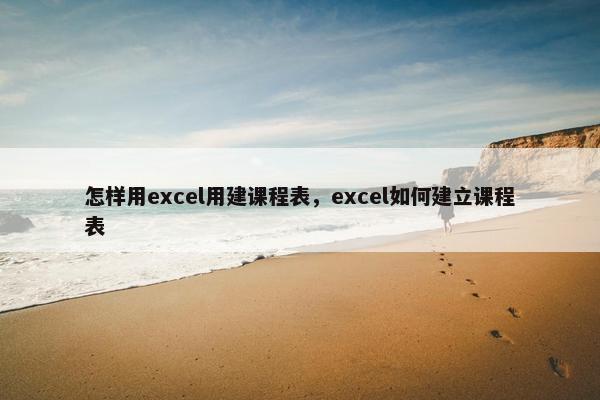怎样用excel用建课程表，excel如何建立课程表