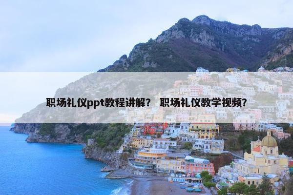 职场礼仪ppt教程讲解？ 职场礼仪教学视频？