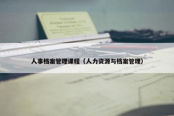 人事档案管理课程（人力资源与档案管理）