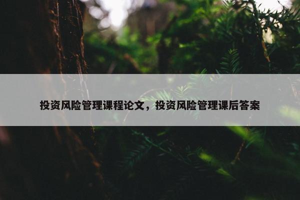 投资风险管理课程论文，投资风险管理课后答案