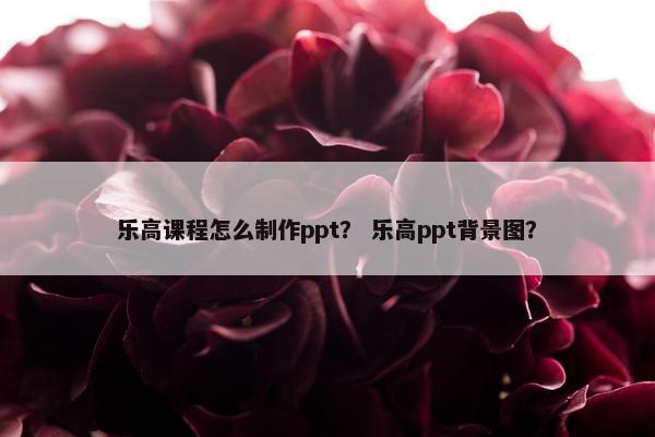 乐高课程怎么制作ppt？ 乐高ppt背景图？