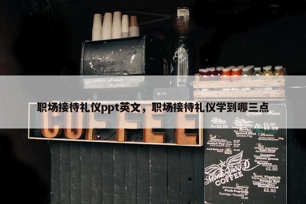 职场接待礼仪ppt英文，职场接待礼仪学到哪三点