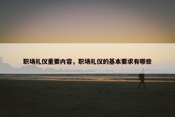 职场礼仪重要内容，职场礼仪的基本要求有哪些