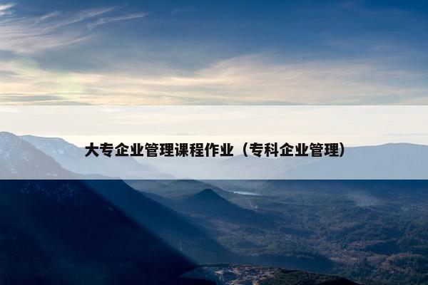 大专企业管理课程作业（专科企业管理）