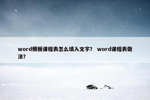 word模板课程表怎么填入文字？ word课程表做法？