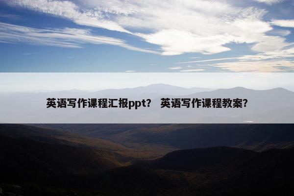 英语写作课程汇报ppt？ 英语写作课程教案？