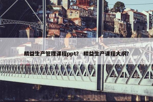 精益生产管理课程ppt？ 精益生产课程大纲？