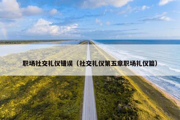 职场社交礼仪错误（社交礼仪第五章职场礼仪篇）