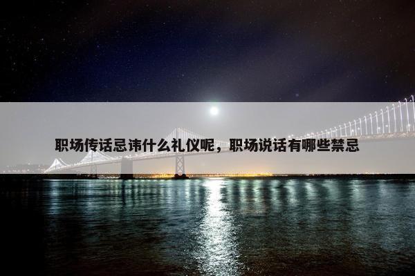 职场传话忌讳什么礼仪呢，职场说话有哪些禁忌