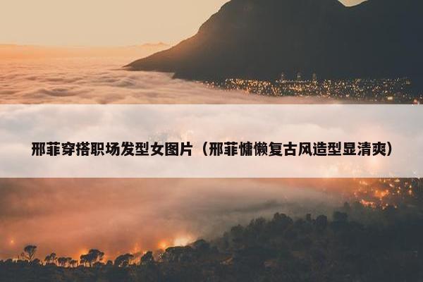 邢菲穿搭职场发型女图片（邢菲慵懒复古风造型显清爽）