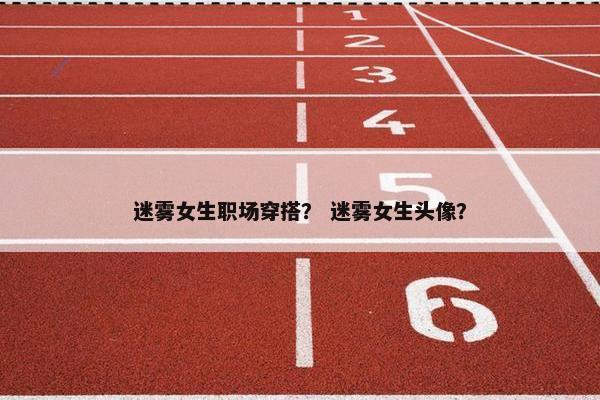迷雾女生职场穿搭？ 迷雾女生头像？