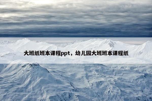 大班纸班本课程ppt，幼儿园大班班本课程纸