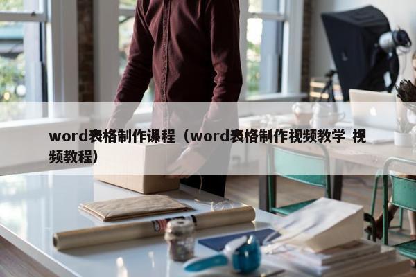 word表格制作课程（word表格制作视频教学 视频教程）