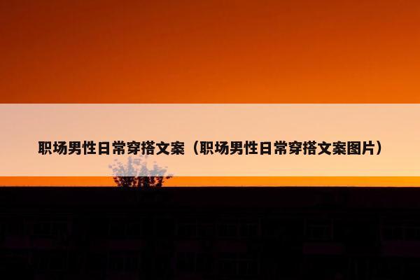 职场男性日常穿搭文案（职场男性日常穿搭文案图片）