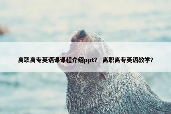 高职高专英语课课程介绍ppt？ 高职高专英语教学？