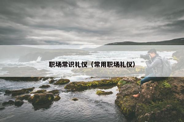 职场常识礼仪（常用职场礼仪）