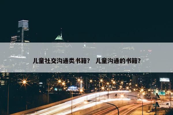 儿童社交沟通类书籍？ 儿童沟通的书籍？
