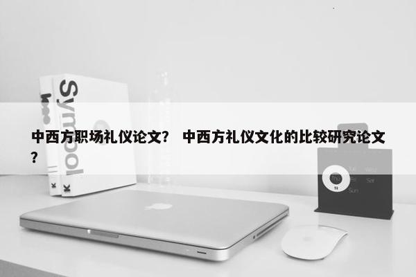 中西方职场礼仪论文？ 中西方礼仪文化的比较研究论文？