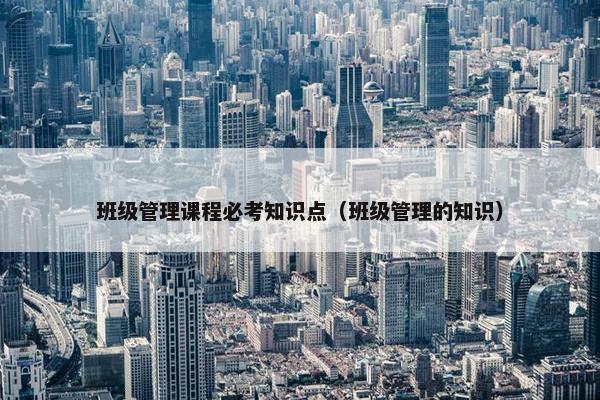 班级管理课程必考知识点（班级管理的知识）