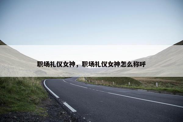 职场礼仪女神，职场礼仪女神怎么称呼