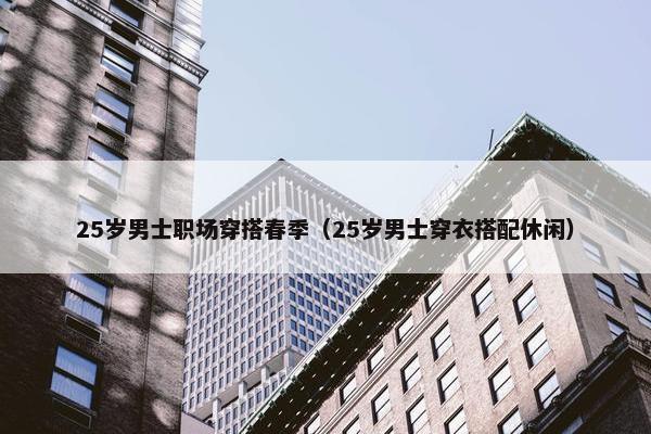 25岁男士职场穿搭春季（25岁男士穿衣搭配休闲）